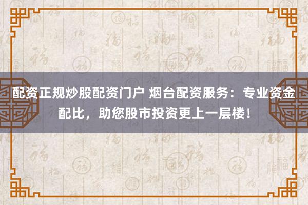 配资正规炒股配资门户 烟台配资服务：专业资金配比，助您股市投资更上一层楼！