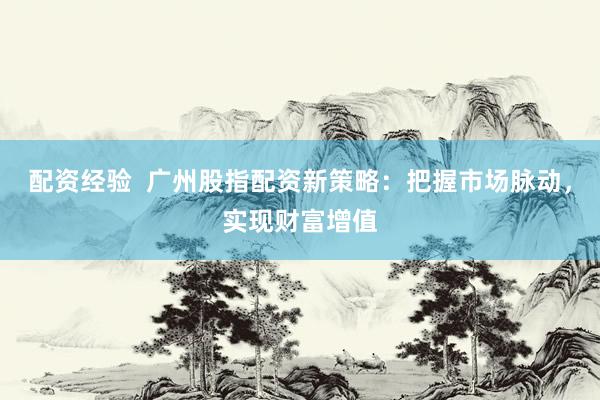 配资经验  广州股指配资新策略：把握市场脉动，实现财富增值