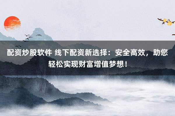 配资炒股软件 线下配资新选择：安全高效，助您轻松实现财富增值梦想！