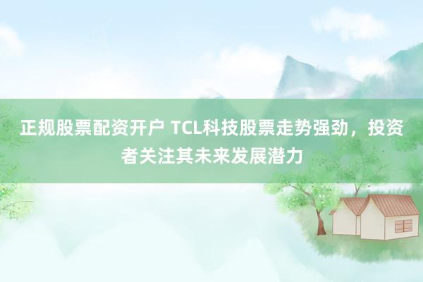 正规股票配资开户 TCL科技股票走势强劲，投资者关注其未来发展潜力