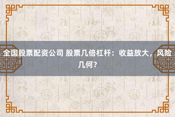 全国股票配资公司 股票几倍杠杆：收益放大，风险几何？