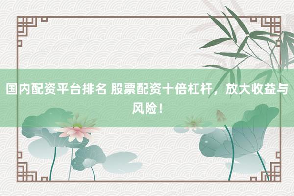国内配资平台排名 股票配资十倍杠杆，放大收益与风险！