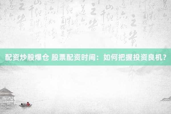 配资炒股爆仓 股票配资时间：如何把握投资良机？