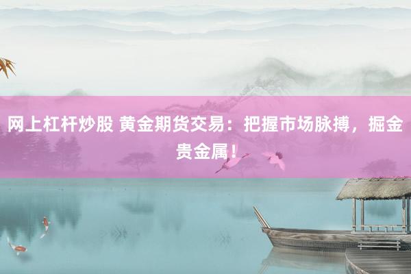 网上杠杆炒股 黄金期货交易：把握市场脉搏，掘金贵金属！