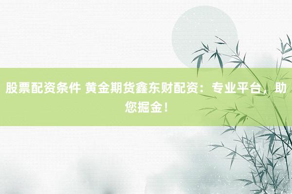 股票配资条件 黄金期货鑫东财配资：专业平台，助您掘金！