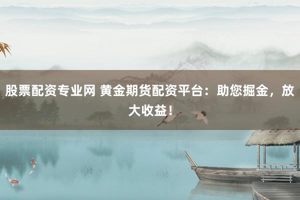 股票配资专业网 黄金期货配资平台：助您掘金，放大收益！