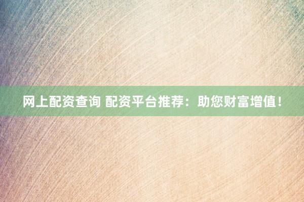 网上配资查询 配资平台推荐：助您财富增值！
