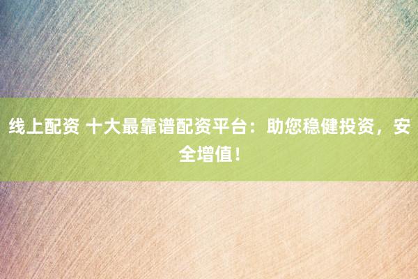 线上配资 十大最靠谱配资平台：助您稳健投资，安全增值！