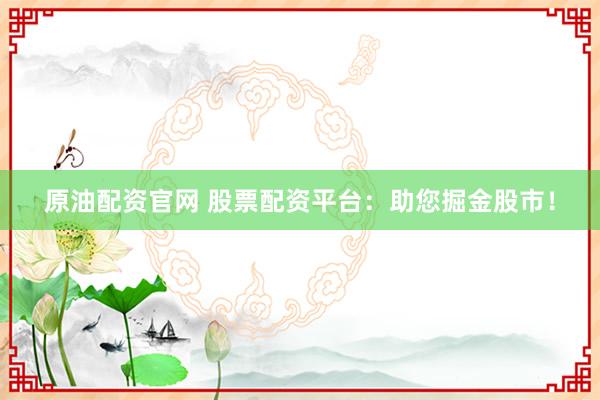 原油配资官网 股票配资平台：助您掘金股市！