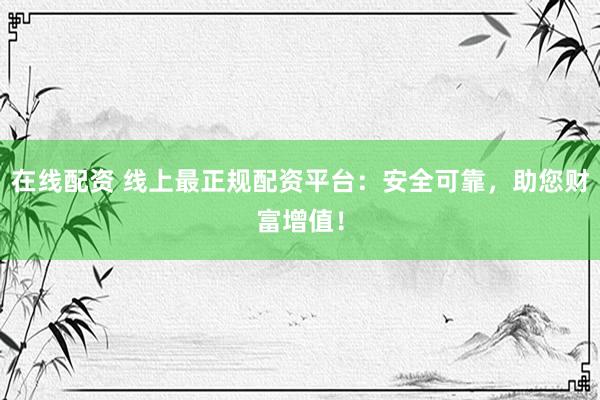 在线配资 线上最正规配资平台：安全可靠，助您财富增值！