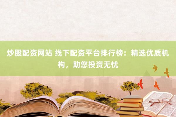 炒股配资网站 线下配资平台排行榜：精选优质机构，助您投资无忧