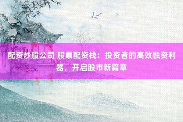 配资炒股公司 股票配资栈：投资者的高效融资利器，开启股市新篇章