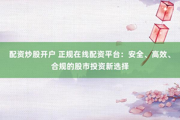 配资炒股开户 正规在线配资平台：安全、高效、合规的股市投资新选择