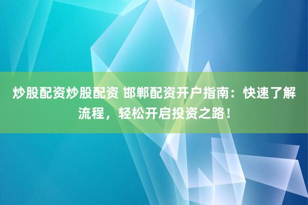 炒股配资炒股配资 邯郸配资开户指南：快速了解流程，轻松开启投资之路！