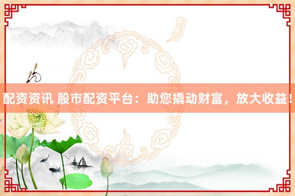 配资资讯 股市配资平台：助您撬动财富，放大收益！