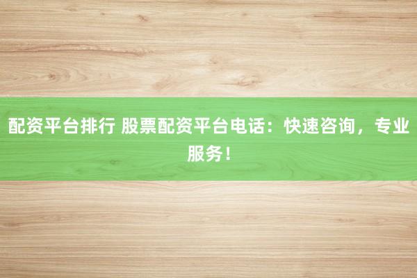 配资平台排行 股票配资平台电话：快速咨询，专业服务！