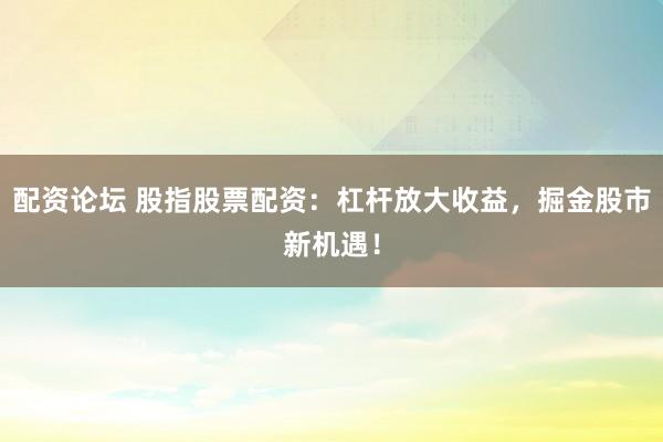 配资论坛 股指股票配资：杠杆放大收益，掘金股市新机遇！