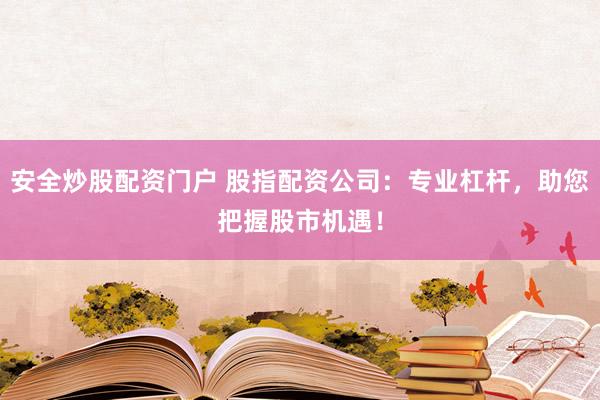 安全炒股配资门户 股指配资公司：专业杠杆，助您把握股市机遇！