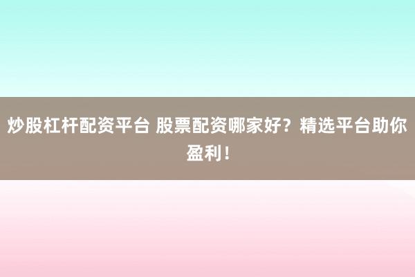 炒股杠杆配资平台 股票配资哪家好？精选平台助你盈利！