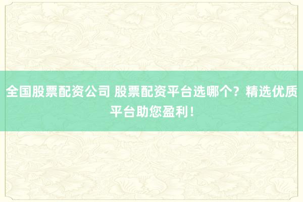 全国股票配资公司 股票配资平台选哪个？精选优质平台助您盈利！