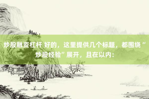 炒股融资杠杆 好的，这里提供几个标题，都围绕“炒股经验”展开，且在以内：