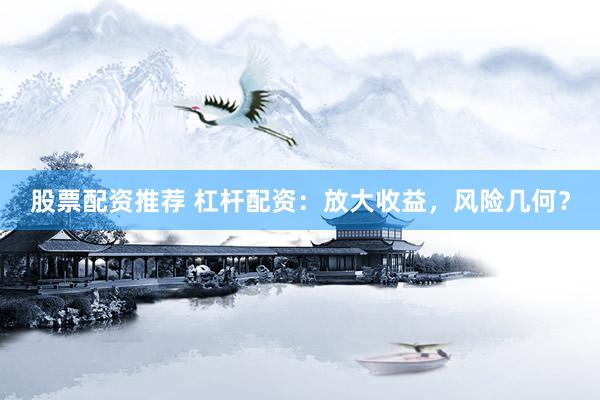 股票配资推荐 杠杆配资：放大收益，风险几何？