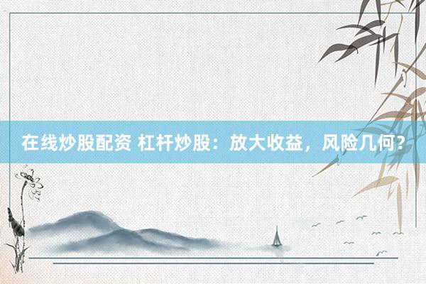 在线炒股配资 杠杆炒股：放大收益，风险几何？