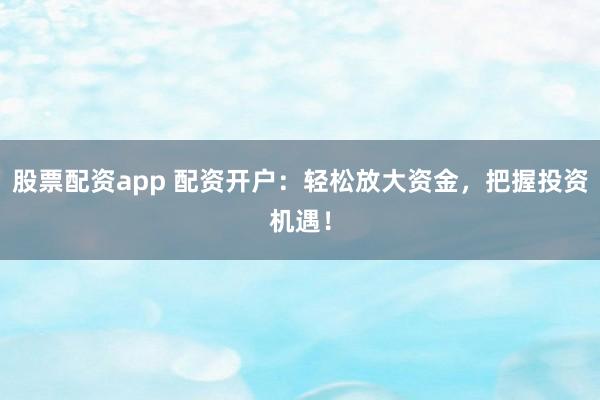 股票配资app 配资开户：轻松放大资金，把握投资机遇！