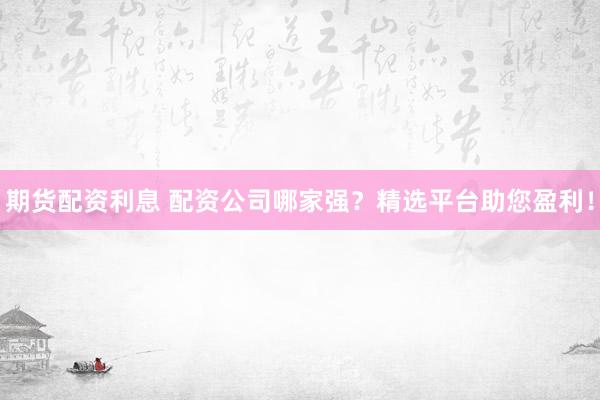 期货配资利息 配资公司哪家强？精选平台助您盈利！