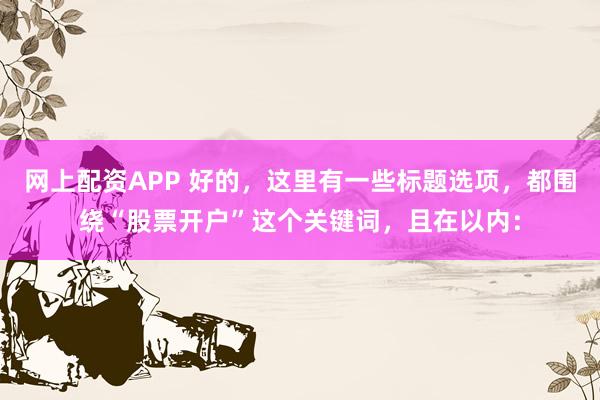 网上配资APP 好的，这里有一些标题选项，都围绕“股票开户”这个关键词，且在以内：