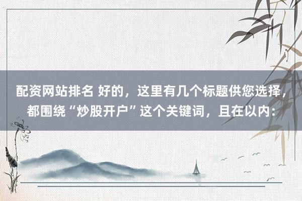 配资网站排名 好的，这里有几个标题供您选择，都围绕“炒股开户”这个关键词，且在以内：
