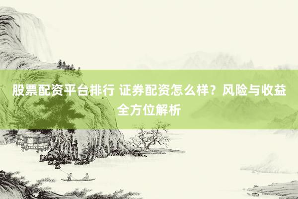股票配资平台排行 证券配资怎么样？风险与收益全方位解析