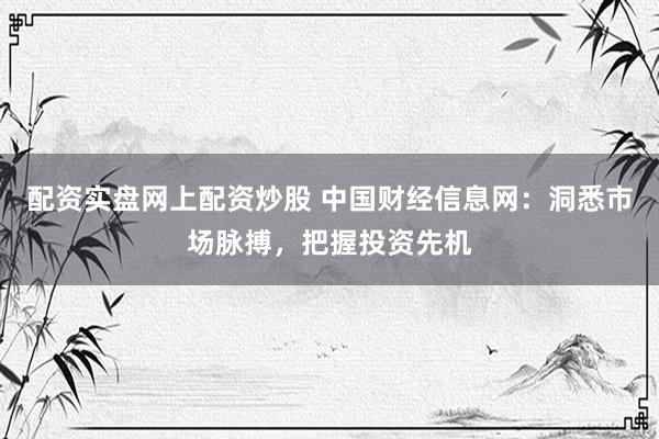 配资实盘网上配资炒股 中国财经信息网：洞悉市场脉搏，把握投资先机