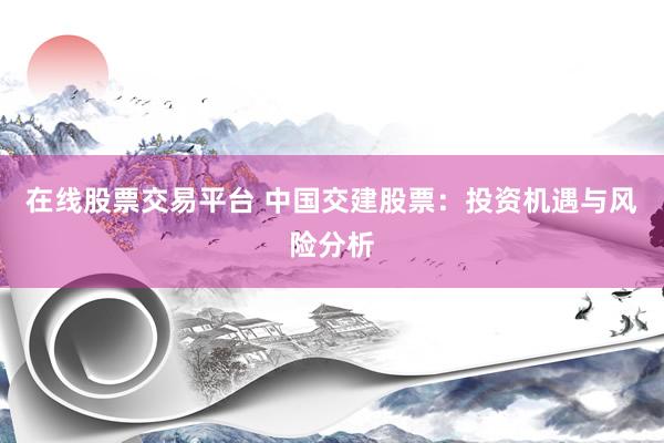 在线股票交易平台 中国交建股票：投资机遇与风险分析