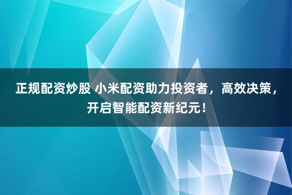 正规配资炒股 小米配资助力投资者，高效决策，开启智能配资新纪元！