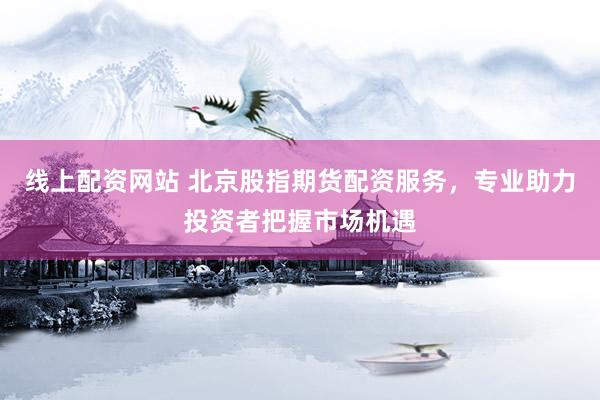 线上配资网站 北京股指期货配资服务，专业助力投资者把握市场机遇