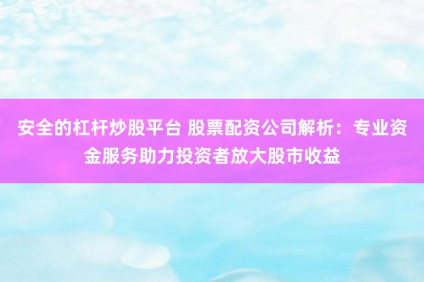 安全的杠杆炒股平台 股票配资公司解析：专业资金服务助力投资者放大股市收益