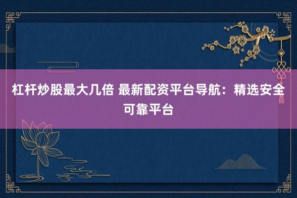 杠杆炒股最大几倍 最新配资平台导航：精选安全可靠平台
