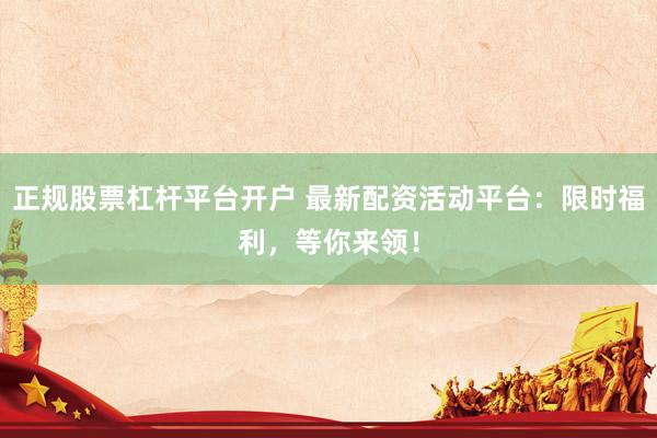 正规股票杠杆平台开户 最新配资活动平台：限时福利，等你来领！