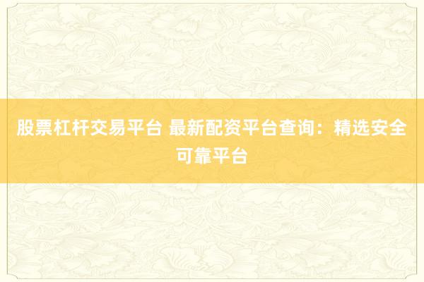 股票杠杆交易平台 最新配资平台查询：精选安全可靠平台