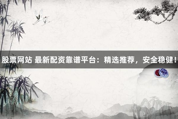 股票网站 最新配资靠谱平台：精选推荐，安全稳健！