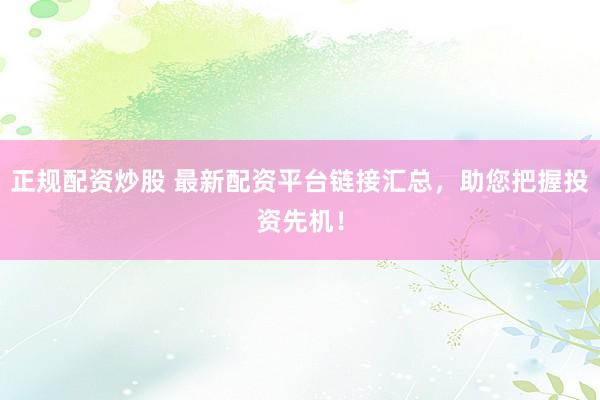 正规配资炒股 最新配资平台链接汇总，助您把握投资先机！