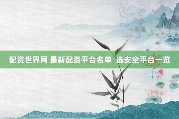 配资世界网 最新配资平台名单  选安全平台一览