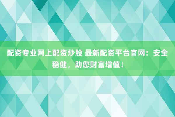 配资专业网上配资炒股 最新配资平台官网：安全稳健，助您财富增值！