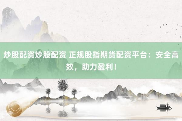 炒股配资炒股配资 正规股指期货配资平台：安全高效，助力盈利！