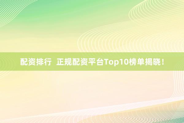 配资排行  正规配资平台Top10榜单揭晓！