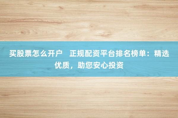 买股票怎么开户   正规配资平台排名榜单：精选优质，助您安心投资