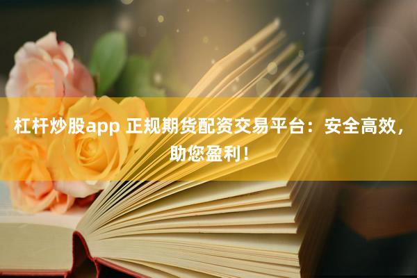 杠杆炒股app 正规期货配资交易平台：安全高效，助您盈利！
