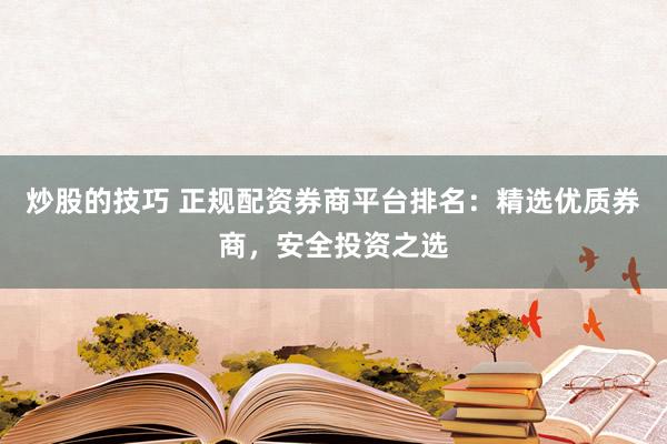 炒股的技巧 正规配资券商平台排名：精选优质券商，安全投资之选