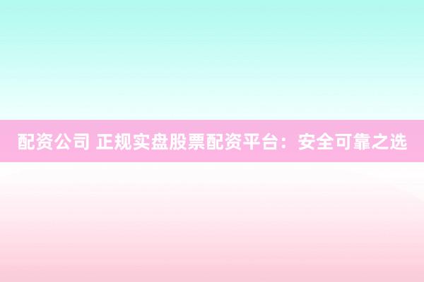 配资公司 正规实盘股票配资平台：安全可靠之选